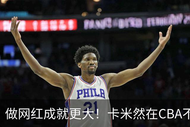 做网红成就更大！卡米然在CBA不是轮换级别球员-CBA-CBA专区-虎扑社区