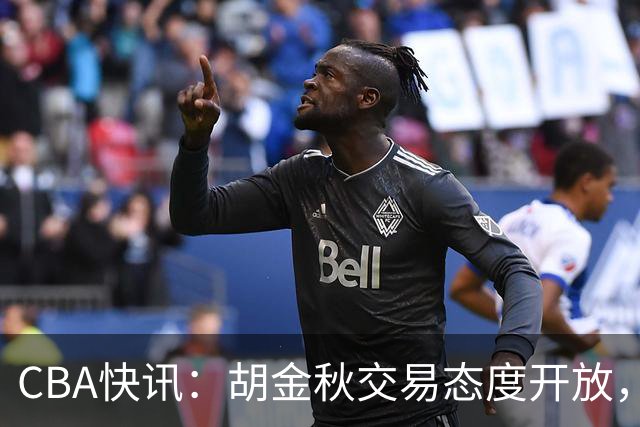 CBA快讯：胡金秋交易态度开放，非卖品或松动，上海山西仍在角逐